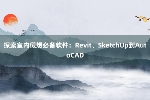 探索室内假想必备软件：Revit、SketchUp到AutoCAD